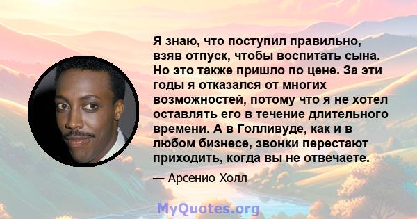 Я знаю, что поступил правильно, взяв отпуск, чтобы воспитать сына. Но это также пришло по цене. За эти годы я отказался от многих возможностей, потому что я не хотел оставлять его в течение длительного времени. А в