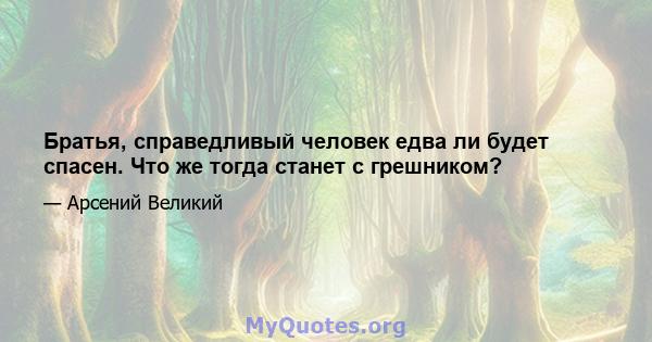 Братья, справедливый человек едва ли будет спасен. Что же тогда станет с грешником?