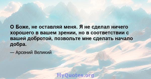 О Боже, не оставляй меня. Я не сделал ничего хорошего в вашем зрении, но в соответствии с вашей добротой, позвольте мне сделать начало добра.