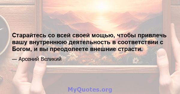 Старайтесь со всей своей мощью, чтобы привлечь вашу внутреннюю деятельность в соответствии с Богом, и вы преодолеете внешние страсти.