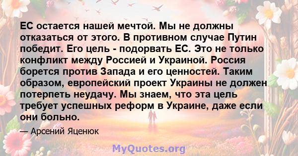 ЕС остается нашей мечтой. Мы не должны отказаться от этого. В противном случае Путин победит. Его цель - подорвать ЕС. Это не только конфликт между Россией и Украиной. Россия борется против Запада и его ценностей. Таким 