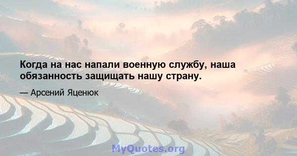 Когда на нас напали военную службу, наша обязанность защищать нашу страну.