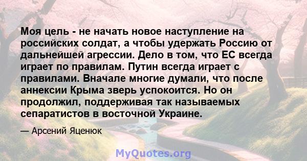 Моя цель - не начать новое наступление на российских солдат, а чтобы удержать Россию от дальнейшей агрессии. Дело в том, что ЕС всегда играет по правилам. Путин всегда играет с правилами. Вначале многие думали, что