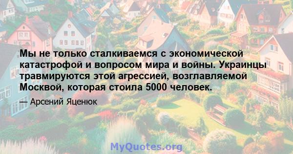 Мы не только сталкиваемся с экономической катастрофой и вопросом мира и войны. Украинцы травмируются этой агрессией, возглавляемой Москвой, которая стоила 5000 человек.