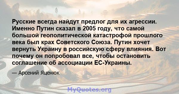 Русские всегда найдут предлог для их агрессии. Именно Путин сказал в 2005 году, что самой большой геополитической катастрофой прошлого века был крах Советского Союза. Путин хочет вернуть Украину в российскую сферу