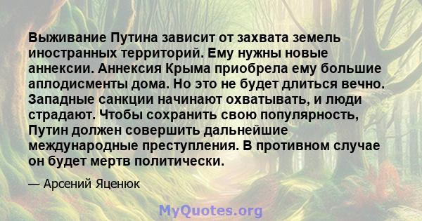 Выживание Путина зависит от захвата земель иностранных территорий. Ему нужны новые аннексии. Аннексия Крыма приобрела ему большие аплодисменты дома. Но это не будет длиться вечно. Западные санкции начинают охватывать, и 