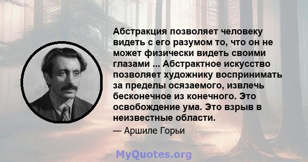 Абстракция позволяет человеку видеть с его разумом то, что он не может физически видеть своими глазами ... Абстрактное искусство позволяет художнику воспринимать за пределы осязаемого, извлечь бесконечное из конечного.