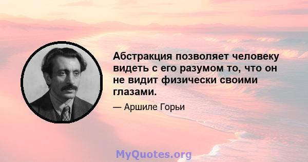 Абстракция позволяет человеку видеть с его разумом то, что он не видит физически своими глазами.