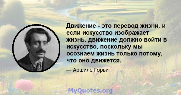 Движение - это перевод жизни, и если искусство изображает жизнь, движение должно войти в искусство, поскольку мы осознаем жизнь только потому, что оно движется.