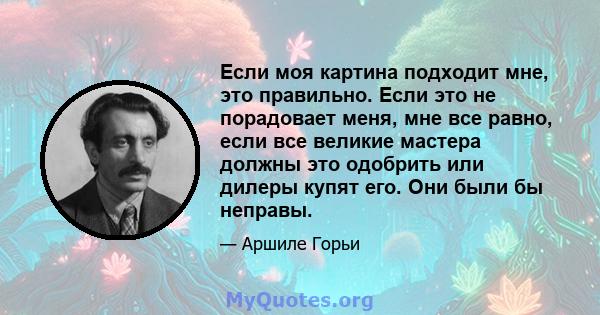 Если моя картина подходит мне, это правильно. Если это не порадовает меня, мне все равно, если все великие мастера должны это одобрить или дилеры купят его. Они были бы неправы.