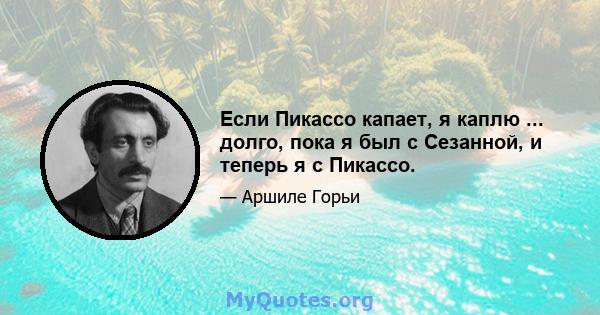 Если Пикассо капает, я каплю ... долго, пока я был с Сезанной, и теперь я с Пикассо.