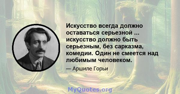 Искусство всегда должно оставаться серьезной ... искусство должно быть серьезным, без сарказма, комедии. Один не смеется над любимым человеком.