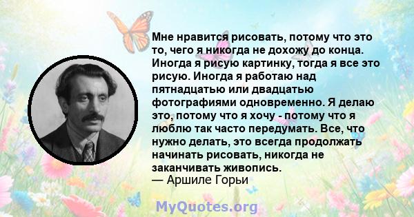 Мне нравится рисовать, потому что это то, чего я никогда не дохожу до конца. Иногда я рисую картинку, тогда я все это рисую. Иногда я работаю над пятнадцатью или двадцатью фотографиями одновременно. Я делаю это, потому