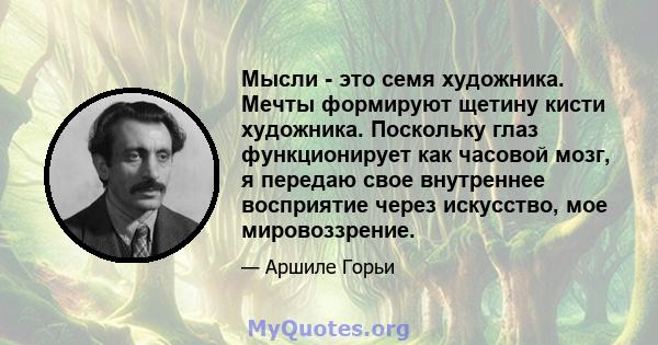 Мысли - это семя художника. Мечты формируют щетину кисти художника. Поскольку глаз функционирует как часовой мозг, я передаю свое внутреннее восприятие через искусство, мое мировоззрение.