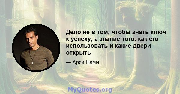 Дело не в том, чтобы знать ключ к успеху, а знание того, как его использовать и какие двери открыть