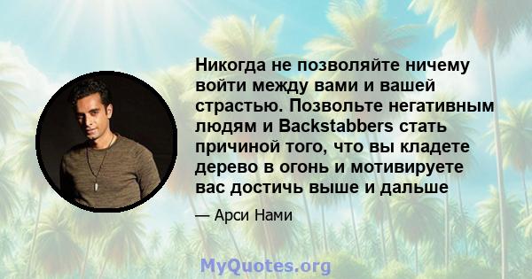 Никогда не позволяйте ничему войти между вами и вашей страстью. Позвольте негативным людям и Backstabbers стать причиной того, что вы кладете дерево в огонь и мотивируете вас достичь выше и дальше