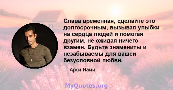 Слава временная, сделайте это долгосрочным, вызывая улыбки на сердца людей и помогая другим, не ожидая ничего взамен. Будьте знамениты и незабываемы для вашей безусловной любви.