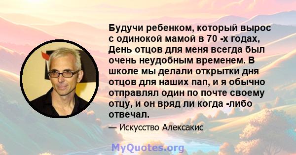 Будучи ребенком, который вырос с одинокой мамой в 70 -х годах, День отцов для меня всегда был очень неудобным временем. В школе мы делали открытки дня отцов для наших пап, и я обычно отправлял один по почте своему отцу, 