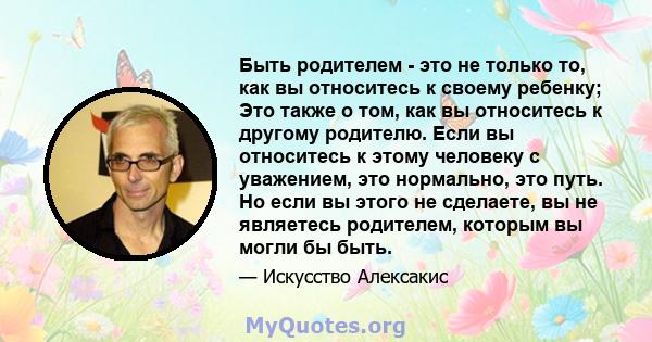 Быть родителем - это не только то, как вы относитесь к своему ребенку; Это также о том, как вы относитесь к другому родителю. Если вы относитесь к этому человеку с уважением, это нормально, это путь. Но если вы этого не 