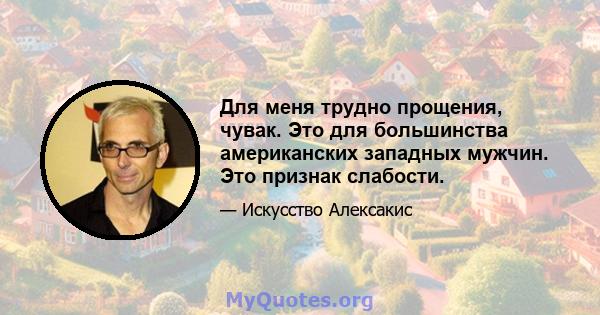 Для меня трудно прощения, чувак. Это для большинства американских западных мужчин. Это признак слабости.