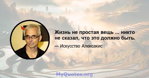 Жизнь не простая вещь ... никто не сказал, что это должно быть.