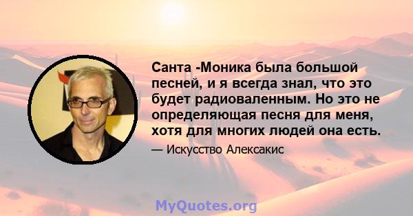 Санта -Моника была большой песней, и я всегда знал, что это будет радиоваленным. Но это не определяющая песня для меня, хотя для многих людей она есть.