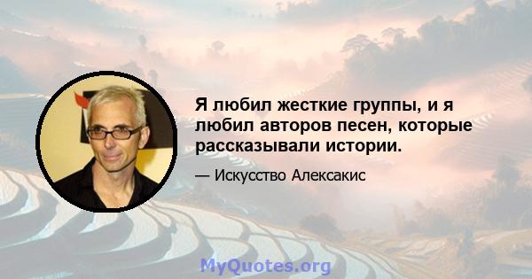 Я любил жесткие группы, и я любил авторов песен, которые рассказывали истории.