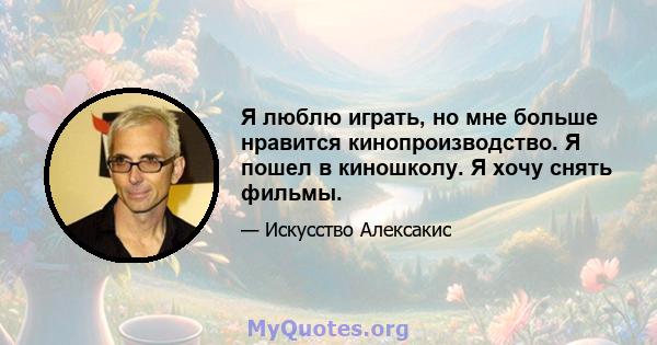 Я люблю играть, но мне больше нравится кинопроизводство. Я пошел в киношколу. Я хочу снять фильмы.