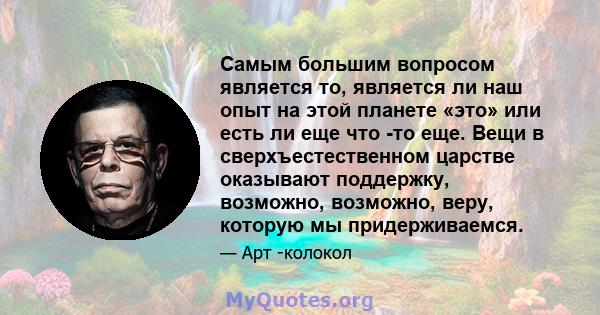 Самым большим вопросом является то, является ли наш опыт на этой планете «это» или есть ли еще что -то еще. Вещи в сверхъестественном царстве оказывают поддержку, возможно, возможно, веру, которую мы придерживаемся.