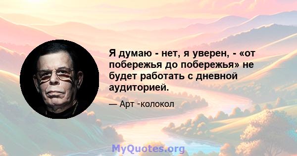 Я думаю - нет, я уверен, - «от побережья до побережья» не будет работать с дневной аудиторией.