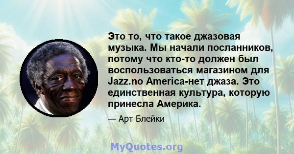 Это то, что такое джазовая музыка. Мы начали посланников, потому что кто-то должен был воспользоваться магазином для Jazz.no America-нет джаза. Это единственная культура, которую принесла Америка.