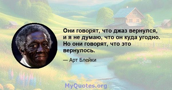 Они говорят, что джаз вернулся, и я не думаю, что он куда угодно. Но они говорят, что это вернулось.