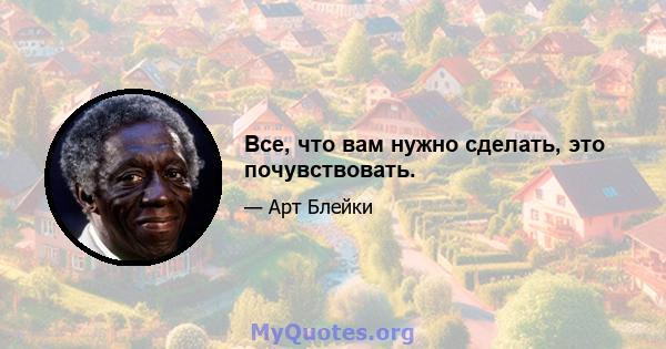 Все, что вам нужно сделать, это почувствовать.