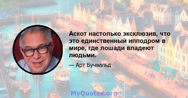 Аскот настолько эксклюзив, что это единственный ипподром в мире, где лошади владеют людьми.