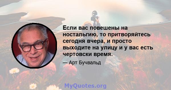 Если вас повешены на ностальгию, то притворяйтесь сегодня вчера, и просто выходите на улицу и у вас есть чертовски время.