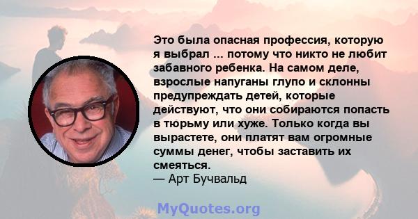 Это была опасная профессия, которую я выбрал ... потому что никто не любит забавного ребенка. На самом деле, взрослые напуганы глупо и склонны предупреждать детей, которые действуют, что они собираются попасть в тюрьму