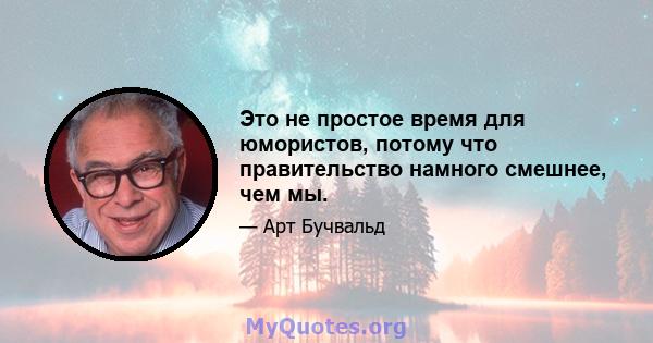 Это не простое время для юмористов, потому что правительство намного смешнее, чем мы.