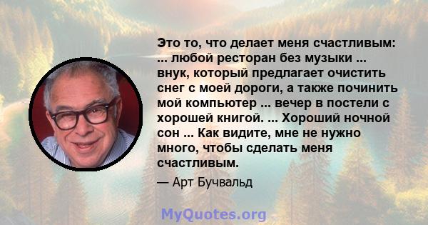 Это то, что делает меня счастливым: ... любой ресторан без музыки ... внук, который предлагает очистить снег с моей дороги, а также починить мой компьютер ... вечер в постели с хорошей книгой. ... Хороший ночной сон ... 