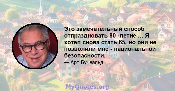 Это замечательный способ отпраздновать 80 -летие ... Я хотел снова стать 65, но они не позволили мне - национальной безопасности.