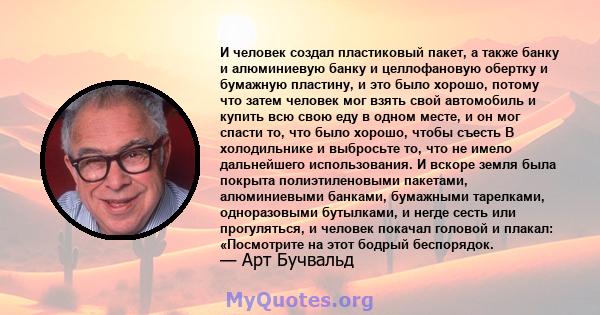 И человек создал пластиковый пакет, а также банку и алюминиевую банку и целлофановую обертку и бумажную пластину, и это было хорошо, потому что затем человек мог взять свой автомобиль и купить всю свою еду в одном