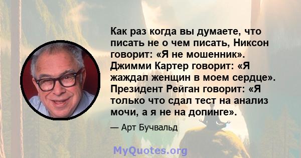 Как раз когда вы думаете, что писать не о чем писать, Никсон говорит: «Я не мошенник». Джимми Картер говорит: «Я жаждал женщин в моем сердце». Президент Рейган говорит: «Я только что сдал тест на анализ мочи, а я не на