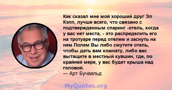 Как сказал мне мой хороший друг Эл Кэпп, лучше всего, что связано с подтвержденным спаринг -отель, когда у вас нет места, - это распределить его на тротуаре перед отелем и заснуть на нем Полем Вы либо смутите отель,