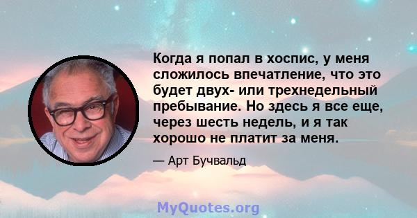 Когда я попал в хоспис, у меня сложилось впечатление, что это будет двух- или трехнедельный пребывание. Но здесь я все еще, через шесть недель, и я так хорошо не платит за меня.