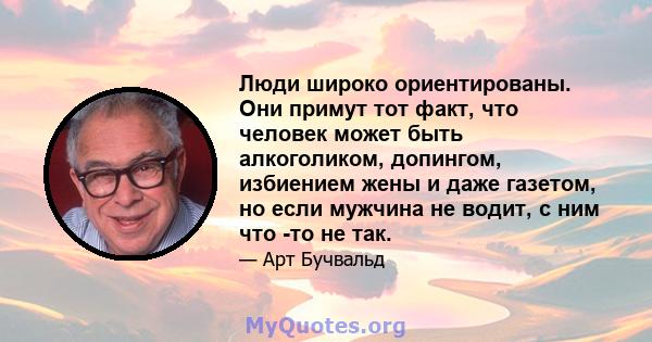 Люди широко ориентированы. Они примут тот факт, что человек может быть алкоголиком, допингом, избиением жены и даже газетом, но если мужчина не водит, с ним что -то не так.