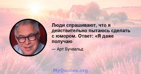 Люди спрашивают, что я действительно пытаюсь сделать с юмором. Ответ: «Я даже получаю