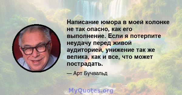 Написание юмора в моей колонке не так опасно, как его выполнение. Если я потерпите неудачу перед живой аудиторией, унижение так же велика, как и все, что может пострадать.