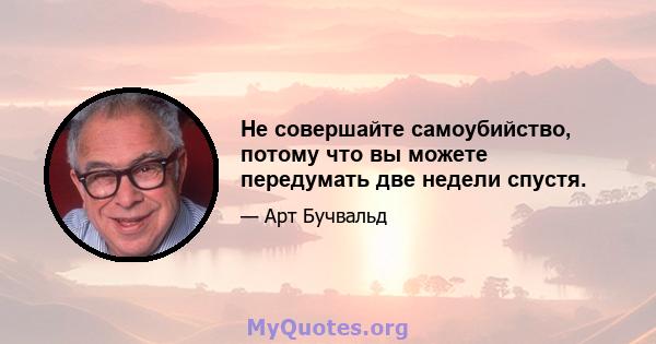 Не совершайте самоубийство, потому что вы можете передумать две недели спустя.