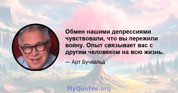 Обмен нашими депрессиями чувствовали, что вы пережили войну. Опыт связывает вас с другим человеком на всю жизнь.