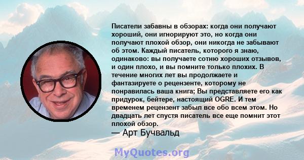 Писатели забавны в обзорах: когда они получают хороший, они игнорируют это, но когда они получают плохой обзор, они никогда не забывают об этом. Каждый писатель, которого я знаю, одинаково: вы получаете сотню хороших