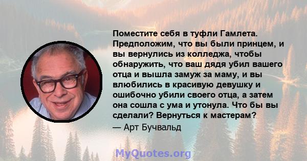 Поместите себя в туфли Гамлета. Предположим, что вы были принцем, и вы вернулись из колледжа, чтобы обнаружить, что ваш дядя убил вашего отца и вышла замуж за маму, и вы влюбились в красивую девушку и ошибочно убили